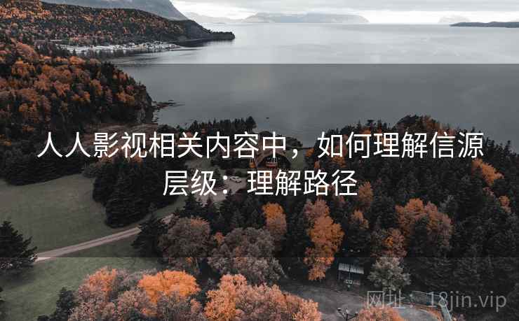 人人影视相关内容中，如何理解信源层级：理解路径