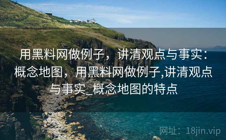 用黑料网做例子，讲清观点与事实：概念地图，用黑料网做例子,讲清观点与事实_概念地图的特点