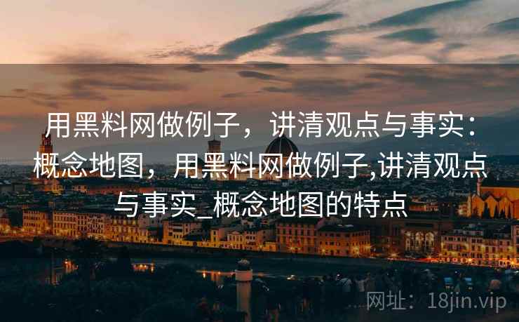 用黑料网做例子，讲清观点与事实：概念地图，用黑料网做例子,讲清观点与事实_概念地图的特点