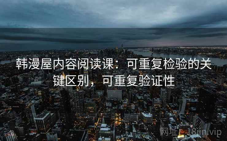 韩漫屋内容阅读课：可重复检验的关键区别，可重复验证性
