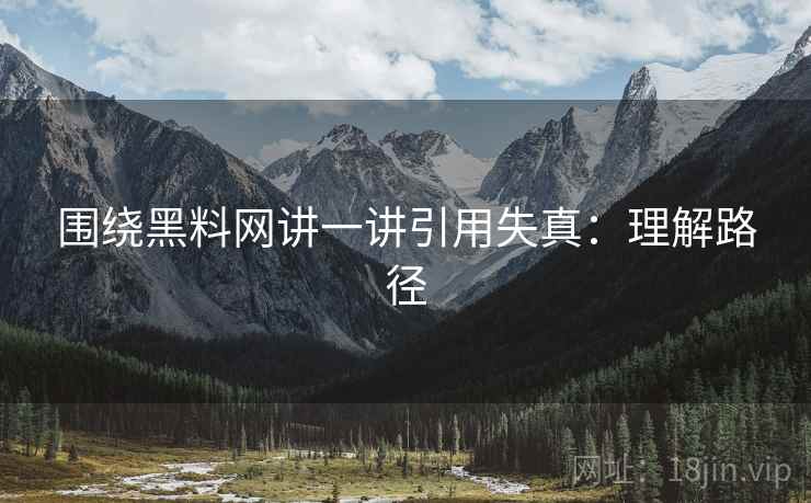 围绕黑料网讲一讲引用失真：理解路径