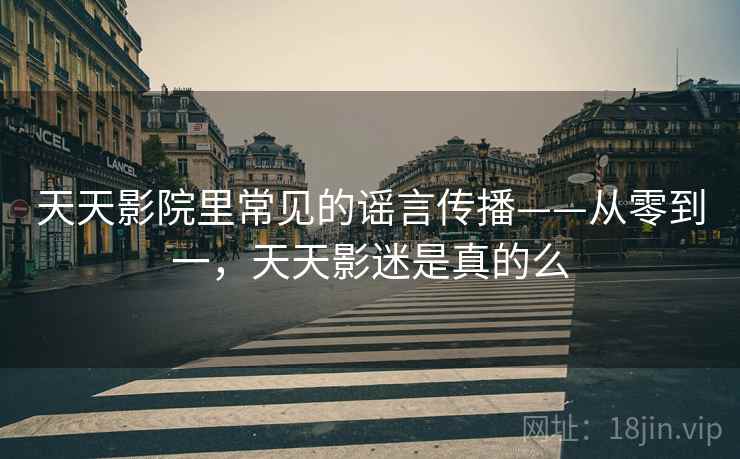 天天影院里常见的谣言传播——从零到一，天天影迷是真的么