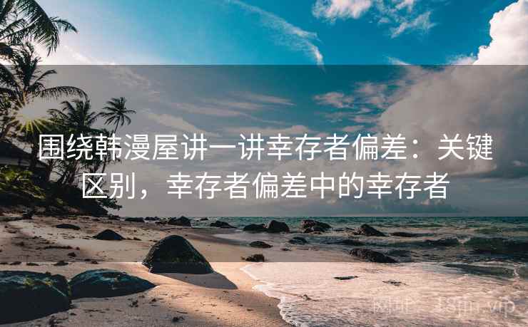 围绕韩漫屋讲一讲幸存者偏差：关键区别，幸存者偏差中的幸存者
