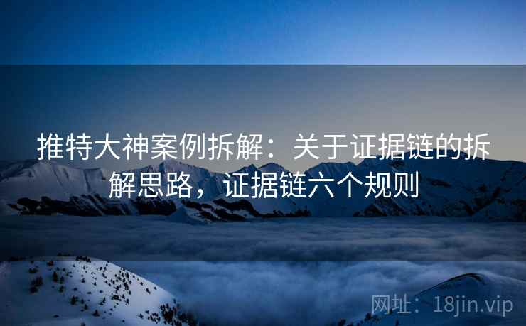 推特大神案例拆解：关于证据链的拆解思路，证据链六个规则