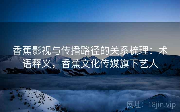 香蕉影视与传播路径的关系梳理：术语释义，香蕉文化传媒旗下艺人