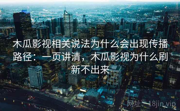 木瓜影视相关说法为什么会出现传播路径：一页讲清，木瓜影视为什么刷新不出来