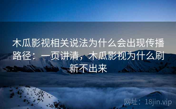 木瓜影视相关说法为什么会出现传播路径：一页讲清，木瓜影视为什么刷新不出来