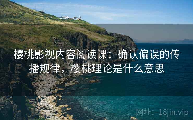 樱桃影视内容阅读课：确认偏误的传播规律，樱桃理论是什么意思