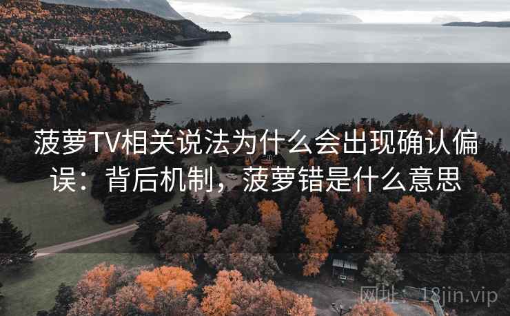 菠萝TV相关说法为什么会出现确认偏误：背后机制，菠萝错是什么意思