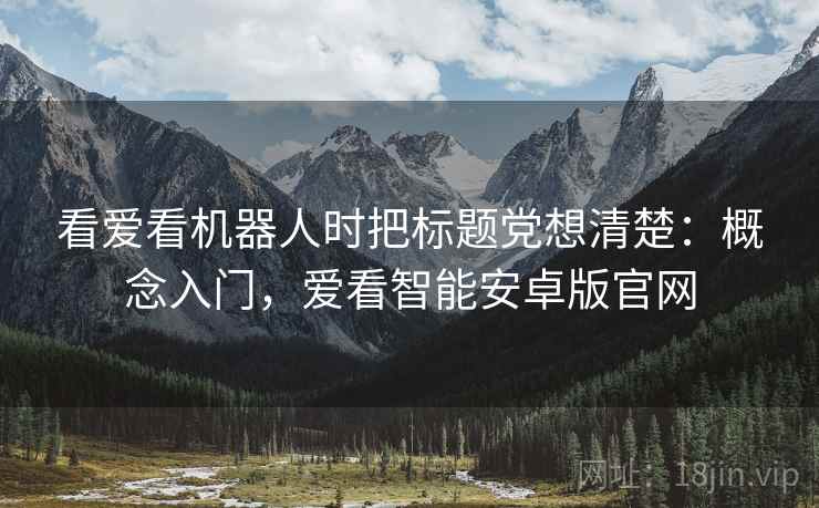 看爱看机器人时把标题党想清楚：概念入门，爱看智能安卓版官网