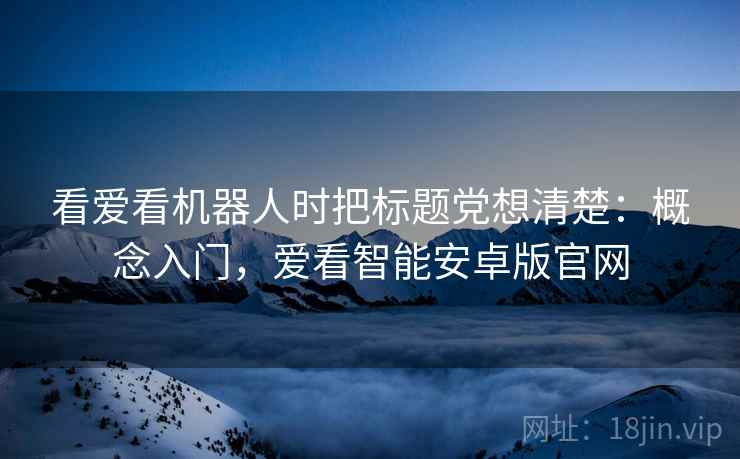 看爱看机器人时把标题党想清楚：概念入门，爱看智能安卓版官网