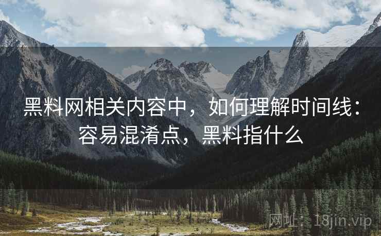 黑料网相关内容中，如何理解时间线：容易混淆点，黑料指什么