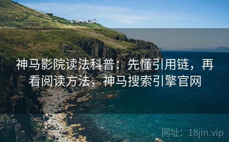 神马影院读法科普：先懂引用链，再看阅读方法，神马搜索引擎官网