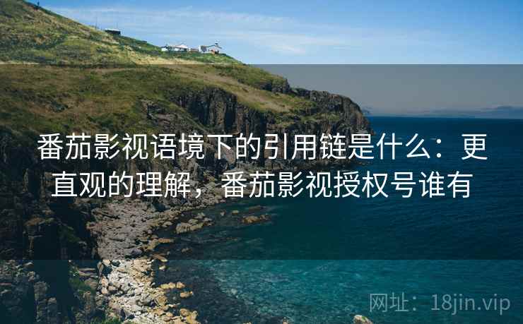 番茄影视语境下的引用链是什么：更直观的理解，番茄影视授权号谁有