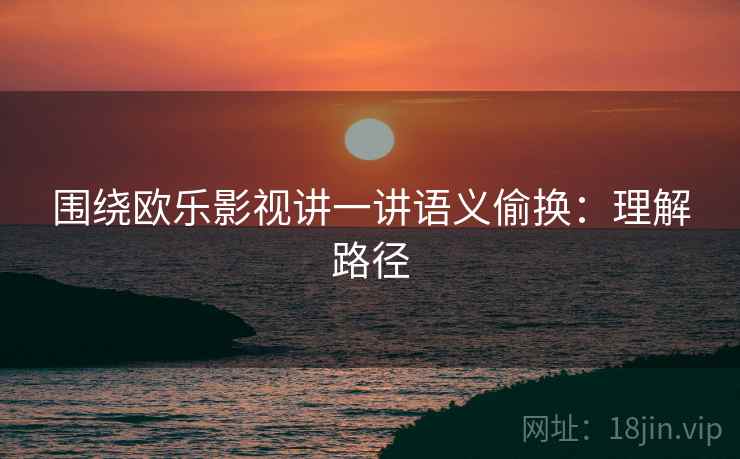 围绕欧乐影视讲一讲语义偷换：理解路径