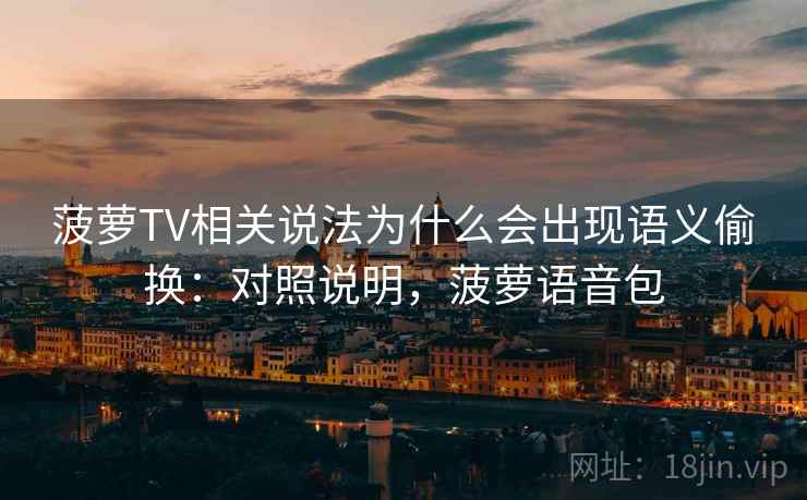 菠萝TV相关说法为什么会出现语义偷换:对照说明,菠萝语音包 菠萝TV相关说法为什么会出现语义偷换:对照说明,菠萝语音包