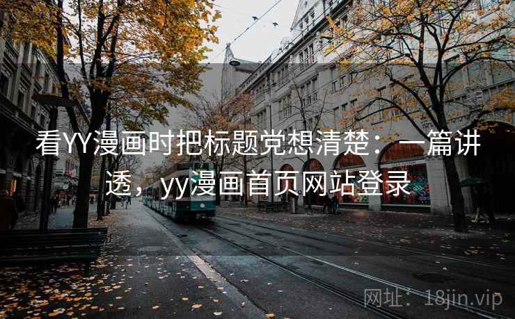 看YY漫画时把标题党想清楚:一篇讲透,yy漫画首页网站登录 看YY漫画时把标题党想清楚:一篇讲透,yy漫画首页网站登录