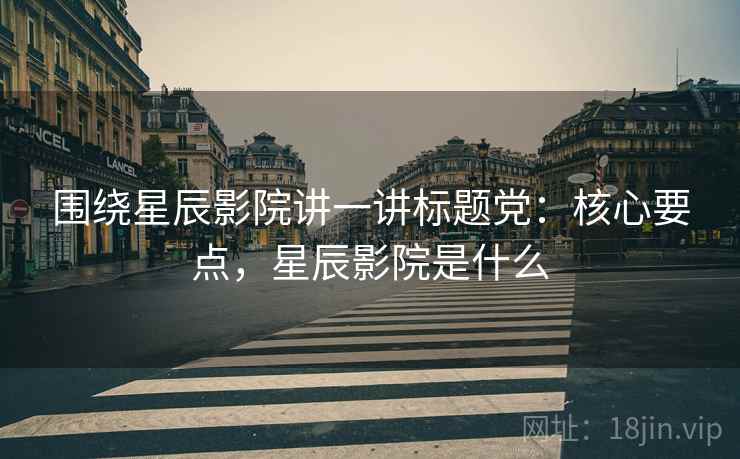 围绕星辰影院讲一讲标题党：核心要点，星辰影院是什么