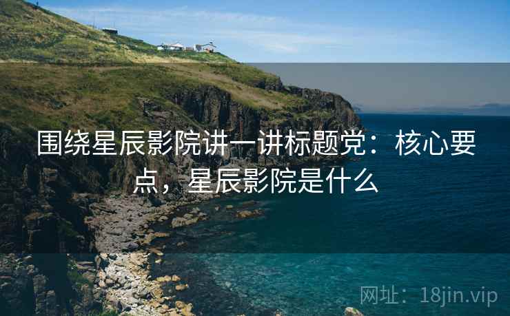 围绕星辰影院讲一讲标题党:核心要点,星辰影院是什么 围绕星辰影院讲一讲标题党:核心要点,星辰影院是什么