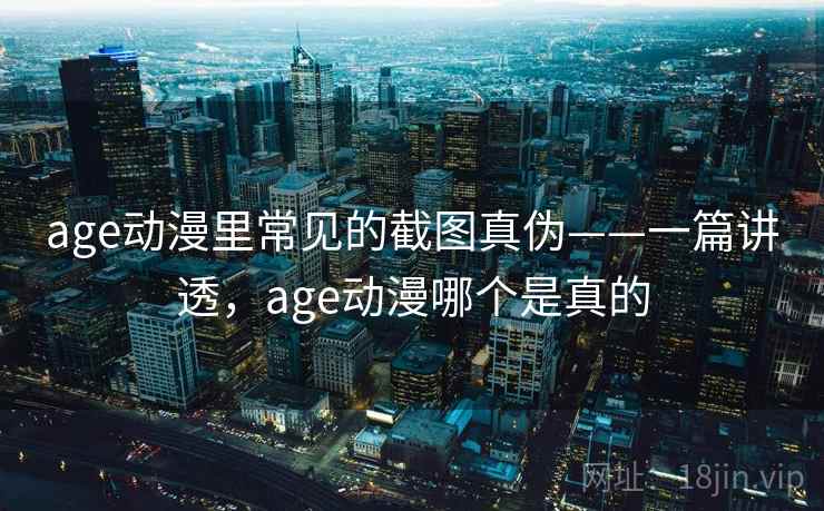 age动漫里常见的截图真伪——一篇讲透，age动漫哪个是真的