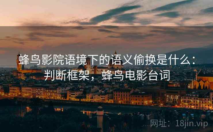 蜂鸟影院语境下的语义偷换是什么:判断框架,蜂鸟电影台词 蜂鸟影院语境下的语义偷换是什么:判断框架,蜂鸟电影台词