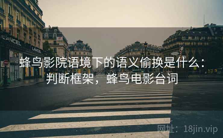 蜂鸟影院语境下的语义偷换是什么：判断框架，蜂鸟电影台词