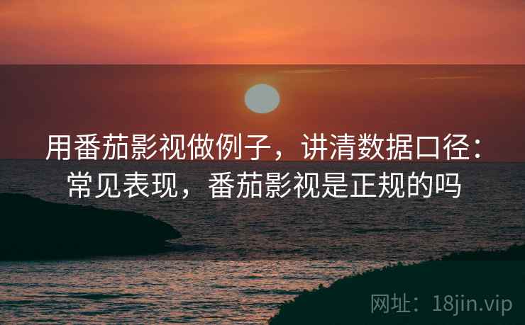 用番茄影视做例子，讲清数据口径：常见表现，番茄影视是正规的吗