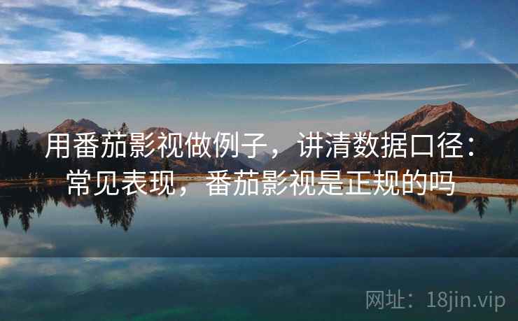 用番茄影视做例子,讲清数据口径:常见表现,番茄影视是正规的吗 用番茄影视做例子,讲清数据口径:常见表现,番茄影视是正规的吗