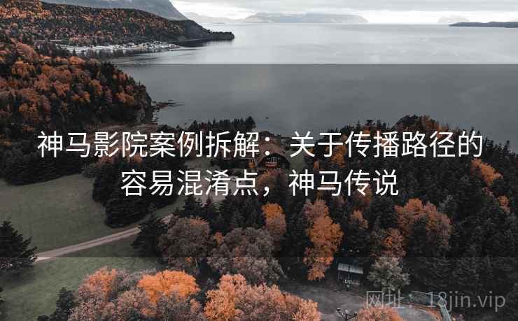 神马影院案例拆解：关于传播路径的容易混淆点，神马传说