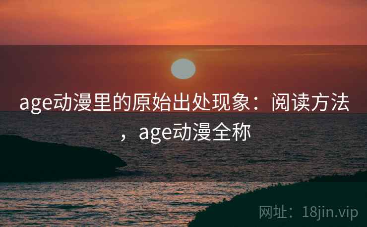 age动漫里的原始出处现象：阅读方法，age动漫全称