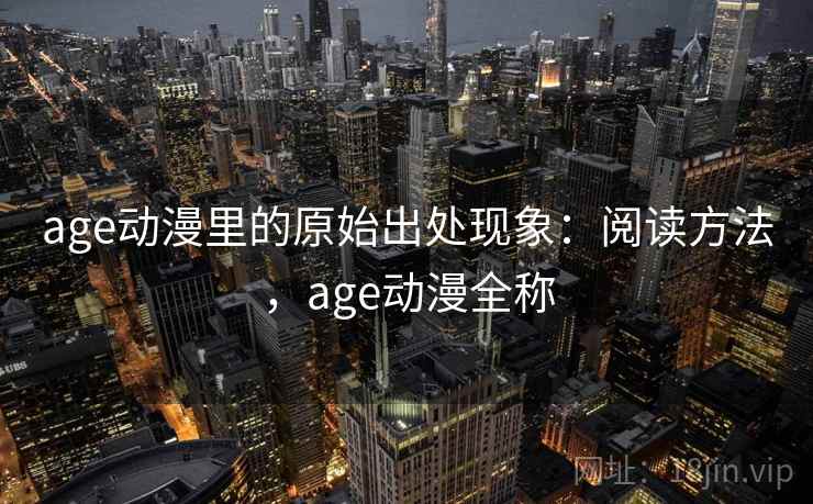 age动漫里的原始出处现象:阅读方法,age动漫全称 age动漫里的原始出处现象:阅读方法,age动漫全称