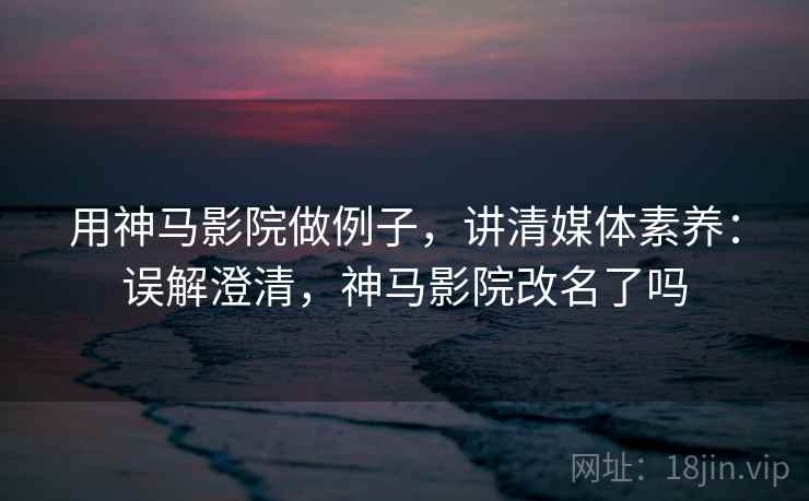 用神马影院做例子,讲清媒体素养:误解澄清,神马影院改名了吗 用神马影院做例子,讲清媒体素养:误解澄清,神马影院改名了吗