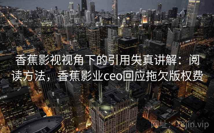 香蕉影视视角下的引用失真讲解:阅读方法,香蕉影业ceo回应拖欠版权费 香蕉影视视角下的引用失真讲解:阅读方法,香蕉影业ceo回应拖欠版权费