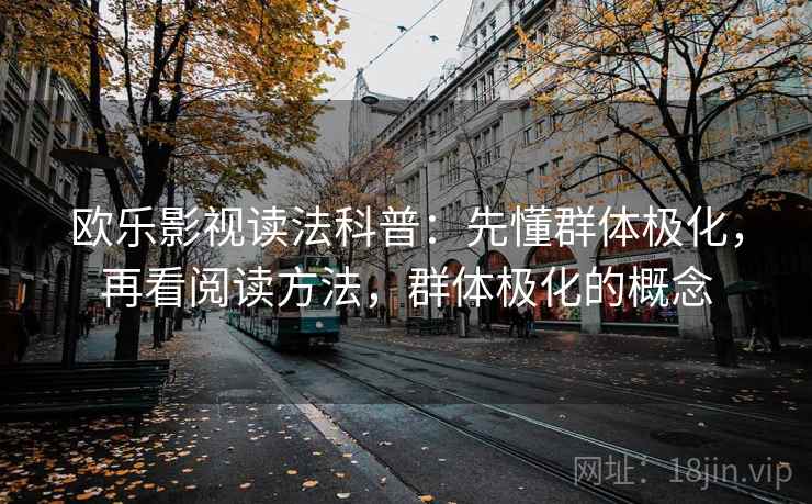欧乐影视读法科普：先懂群体极化，再看阅读方法，群体极化的概念