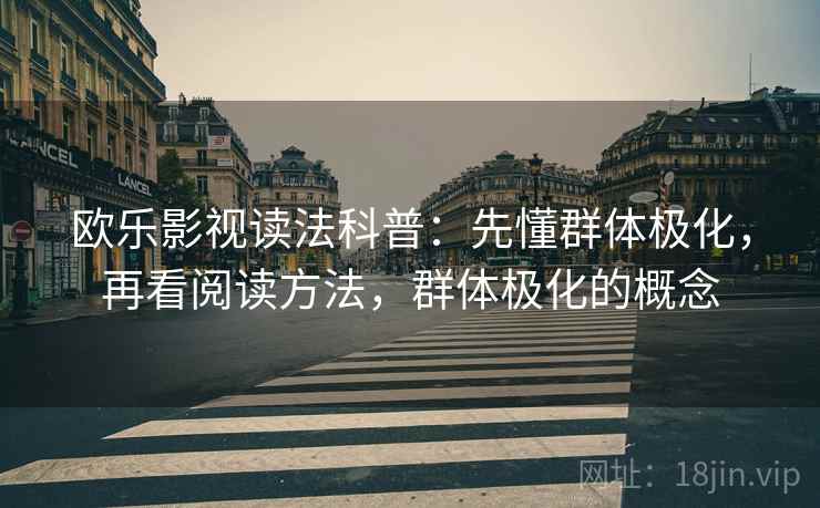 欧乐影视读法科普:先懂群体极化,再看阅读方法,群体极化的概念 欧乐影视读法科普:先懂群体极化,再看阅读方法,群体极化的概念