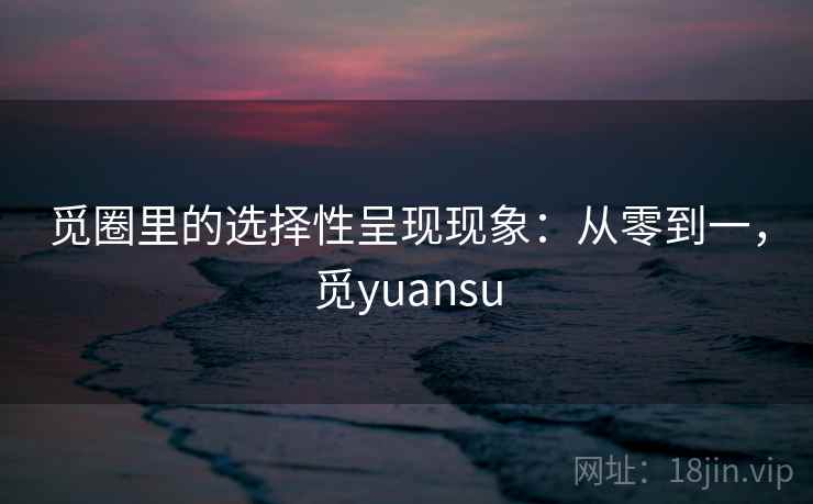 觅圈里的选择性呈现现象:从零到一,觅yuansu 觅圈里的选择性呈现现象:从零到一,觅yuansu