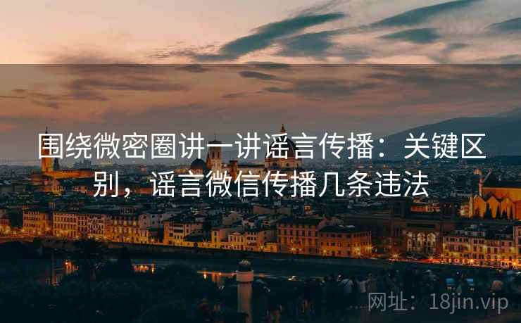 围绕微密圈讲一讲谣言传播:关键区别,谣言微信传播几条违法 围绕微密圈讲一讲谣言传播:关键区别,谣言微信传播几条违法