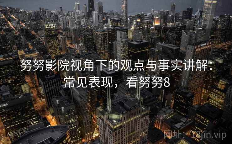 努努影院视角下的观点与事实讲解：常见表现，看努努8