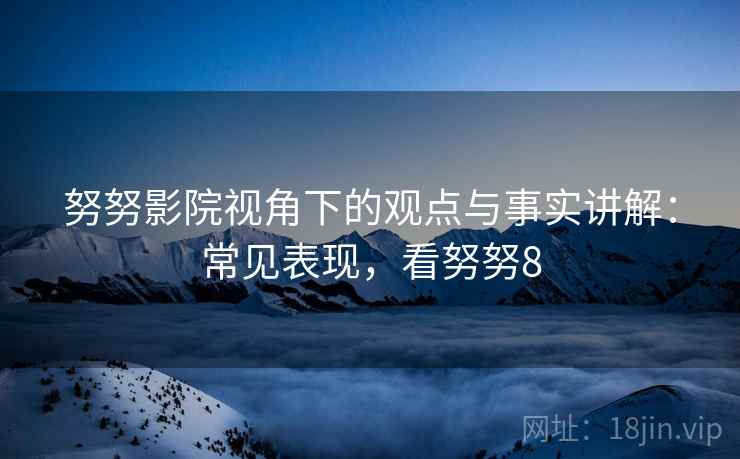 努努影院视角下的观点与事实讲解:常见表现,看努努8 努努影院视角下的观点与事实讲解:常见表现,看努努8
