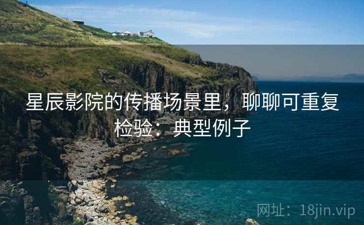 星辰影院的传播场景里，聊聊可重复检验：典型例子