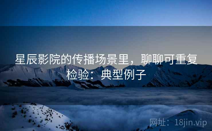 星辰影院的传播场景里,聊聊可重复检验:典型例子 星辰影院的传播场景里,聊聊可重复检验:典型例子