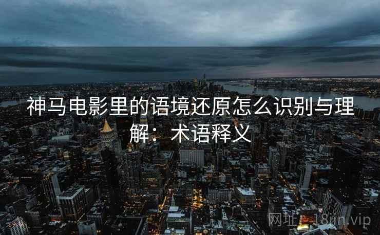 神马电影里的语境还原怎么识别与理解：术语释义