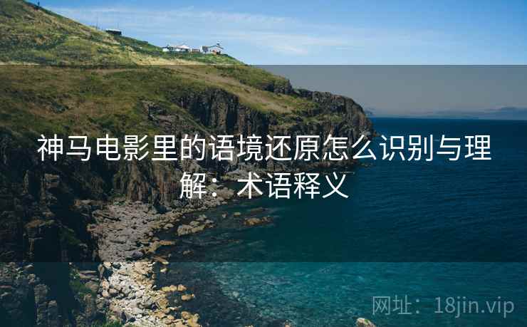 神马电影里的语境还原怎么识别与理解:术语释义 神马电影里的语境还原怎么识别与理解:术语释义