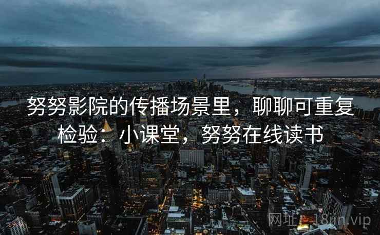 努努影院的传播场景里,聊聊可重复检验:小课堂,努努在线读书 努努影院的传播场景里,聊聊可重复检验:小课堂,努努在线读书