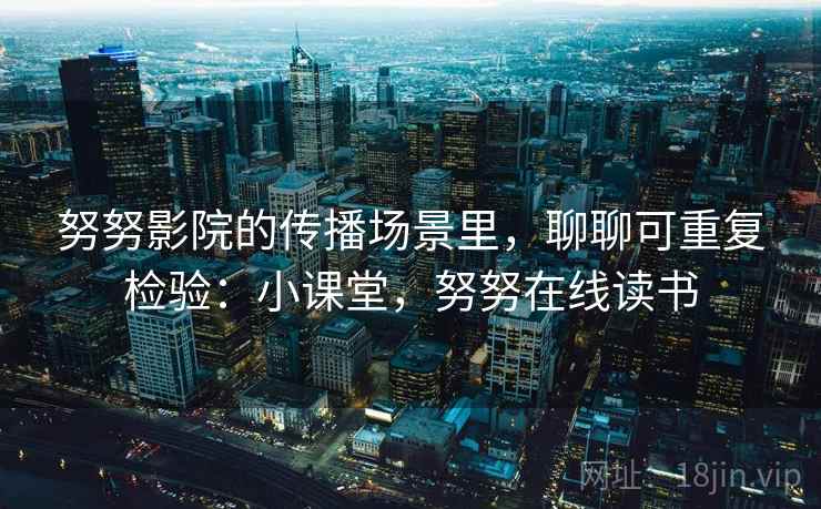 努努影院的传播场景里，聊聊可重复检验：小课堂，努努在线读书